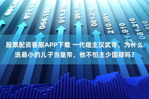 股票配资客服APP下载 一代雄主汉武帝，为什么选最小的儿子当皇帝，他不怕主少国疑吗？