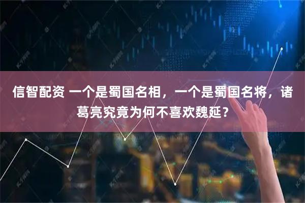 信智配资 一个是蜀国名相，一个是蜀国名将，诸葛亮究竟为何不喜欢魏延？