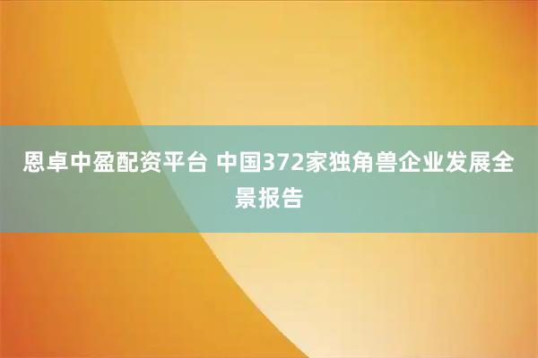 恩卓中盈配资平台 中国372家独角兽企业发展全景报告