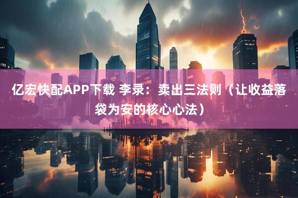 亿宏快配APP下载 李录：卖出三法则（让收益落袋为安的核心心法）