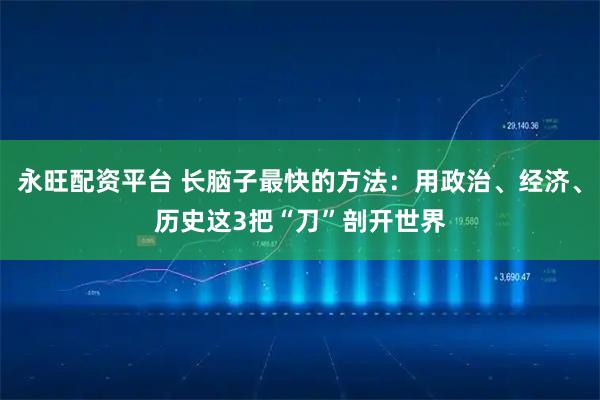 永旺配资平台 长脑子最快的方法：用政治、经济、历史这3把“刀”剖开世界