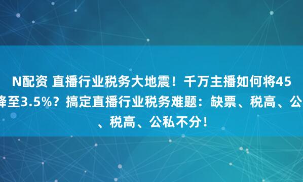 N配资 直播行业税务大地震！千万主播如何将45%税负降至3.5%？搞定直播行业税务难题：缺票、税高、公私不分！