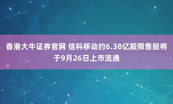 香港大牛证券官网 信科移动约6.38亿股限售股将于9月26日上市流通