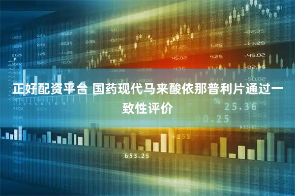 正好配资平台 国药现代马来酸依那普利片通过一致性评价