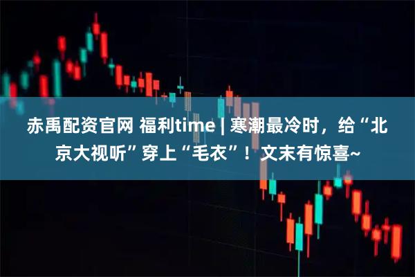 赤禹配资官网 福利time | 寒潮最冷时，给“北京大视听”穿上“毛衣”！文末有惊喜~
