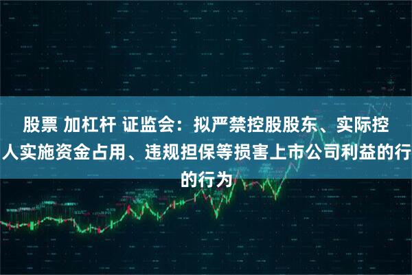股票 加杠杆 证监会：拟严禁控股股东、实际控制人实施资金占用、违规担保等损害上市公司利益的行为