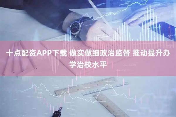 十点配资APP下载 做实做细政治监督 推动提升办学治校水平