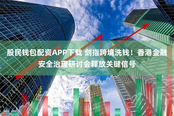 股民钱包配资APP下载 剑指跨境洗钱！香港金融安全治理研讨会释放关键信号