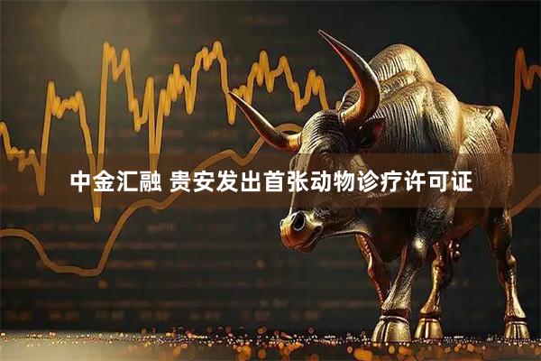 中金汇融 贵安发出首张动物诊疗许可证