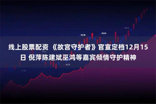 线上股票配资 《故宫守护者》官宣定档12月15日 倪萍陈建斌巫鸿等嘉宾倾情守护精神