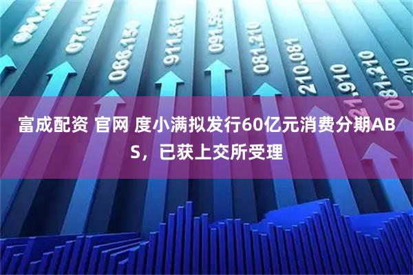 富成配资 官网 度小满拟发行60亿元消费分期ABS，已获上交所受理