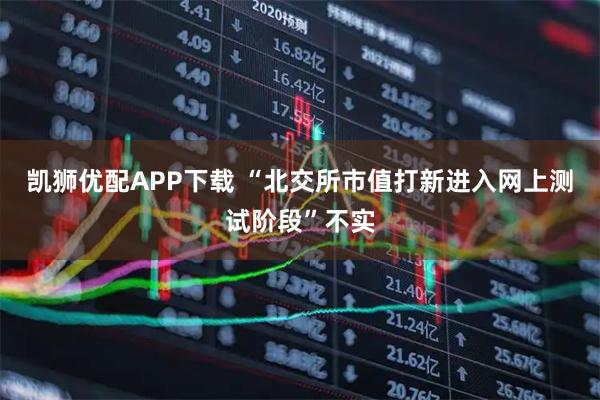 凯狮优配APP下载 “北交所市值打新进入网上测试阶段”不实
