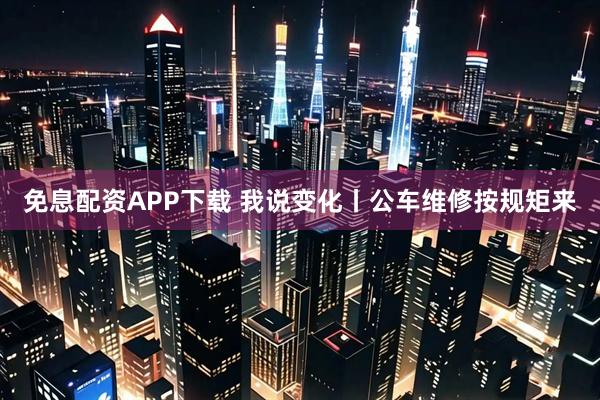 免息配资APP下载 我说变化丨公车维修按规矩来