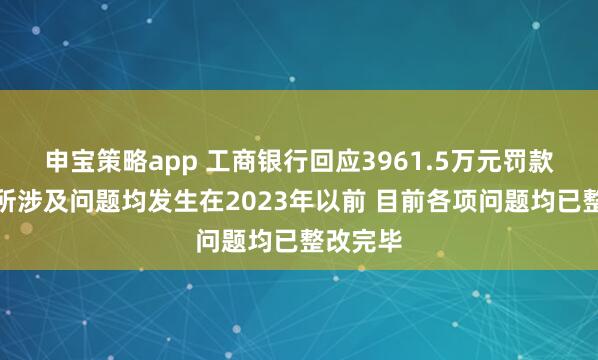 申宝策略app 工商银行回应3961.5万元罚款：处罚所涉及问题均发生在2023年以前 目前各项问题均已整改完毕