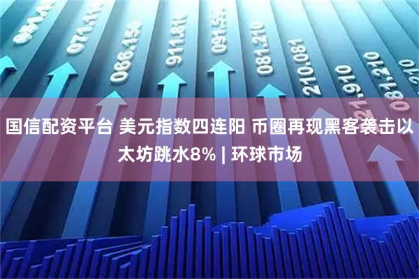 国信配资平台 美元指数四连阳 币圈再现黑客袭击以太坊跳水8% | 环球市场