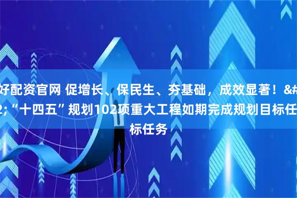 好配资官网 促增长、保民生、夯基础，成效显著！ “十四五”规划102项重大工程如期完成规划目标任务