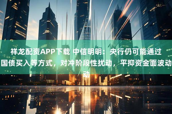 祥龙配资APP下载 中信明明：央行仍可能通过国债买入等方式，对冲阶段性扰动，平抑资金面波动