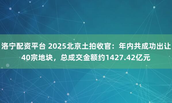 洛宁配资平台 2025北京土拍收官：年内共成功出让40宗地块，总成交金额约1427.42亿元