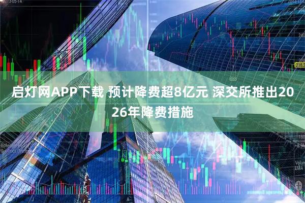 启灯网APP下载 预计降费超8亿元 深交所推出2026年降费措施
