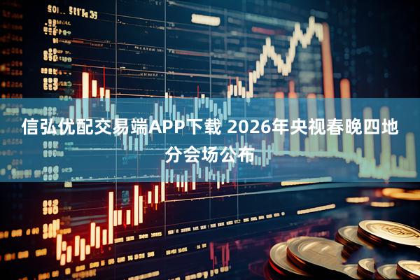 信弘优配交易端APP下载 2026年央视春晚四地分会场公布