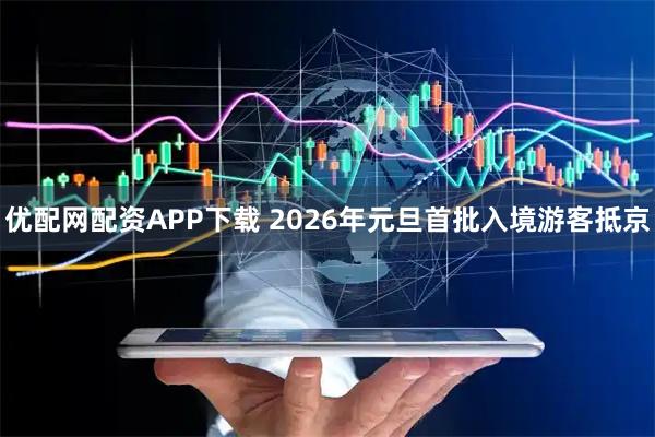 优配网配资APP下载 2026年元旦首批入境游客抵京