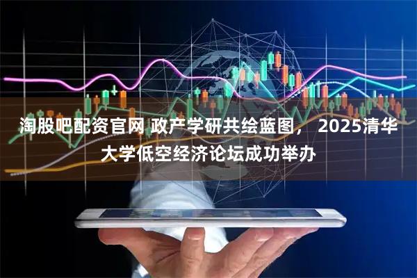 淘股吧配资官网 政产学研共绘蓝图， 2025清华大学低空经济论坛成功举办