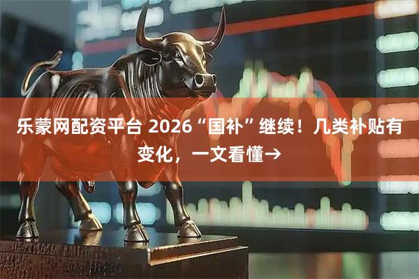 乐蒙网配资平台 2026“国补”继续！几类补贴有变化，一文看懂→