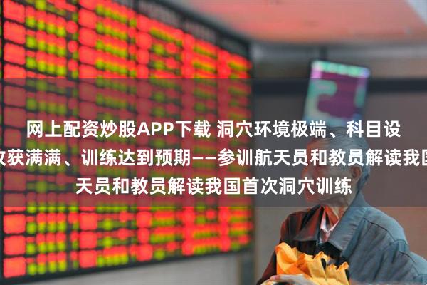 网上配资炒股APP下载 洞穴环境极端、科目设置丰富、全员收获满满、训练达到预期——参训航天员和教员解读我国首次洞穴训练