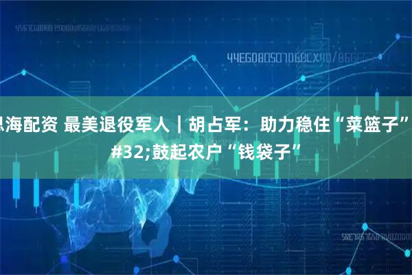 思海配资 最美退役军人｜胡占军：助力稳住“菜篮子” 鼓起农户“钱袋子”