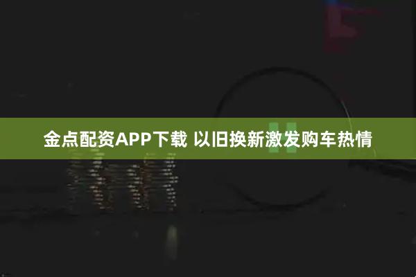 金点配资APP下载 以旧换新激发购车热情