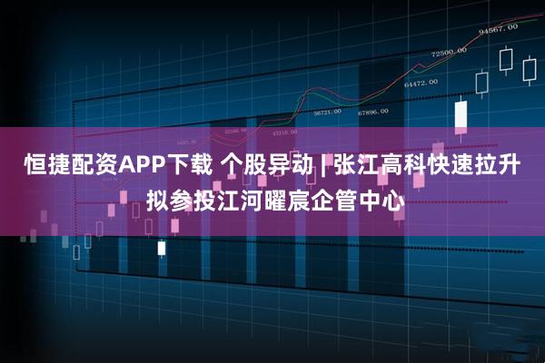 恒捷配资APP下载 个股异动 | 张江高科快速拉升 拟参投江河曜宸企管中心