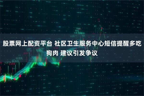 股票网上配资平台 社区卫生服务中心短信提醒多吃狗肉 建议引发争议