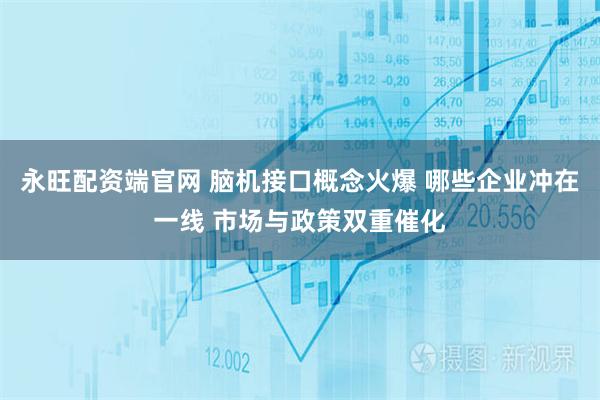 永旺配资端官网 脑机接口概念火爆 哪些企业冲在一线 市场与政策双重催化