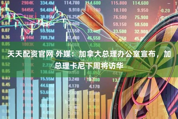 天天配资官网 外媒：加拿大总理办公室宣布，加总理卡尼下周将访华