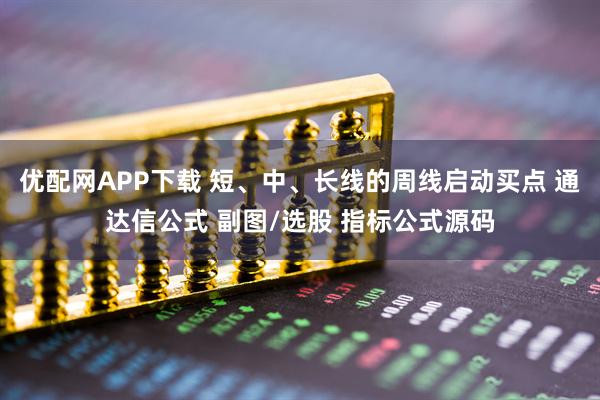 优配网APP下载 短、中、长线的周线启动买点 通达信公式 副图/选股 指标公式源码