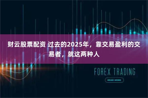 财云股票配资 过去的2025年，靠交易盈利的交易者，就这两种人
