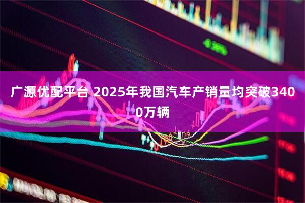 广源优配平台 2025年我国汽车产销量均突破3400万辆