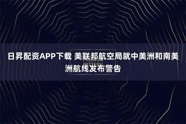 日昇配资APP下载 美联邦航空局就中美洲和南美洲航线发布警告
