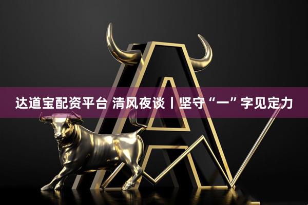 达道宝配资平台 清风夜谈丨坚守“一”字见定力