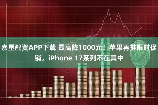 嘉垦配资APP下载 最高降1000元！苹果再推限时促销，iPhone 17系列不在其中