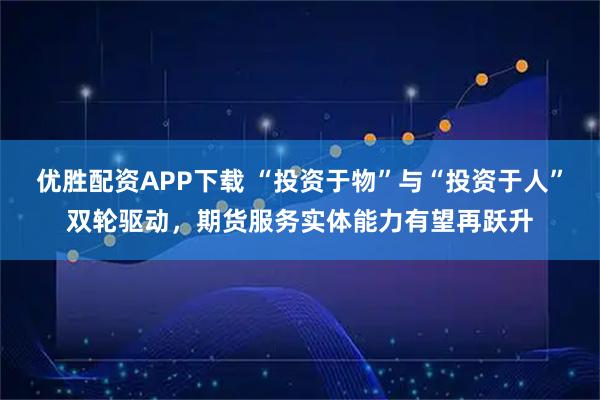 优胜配资APP下载 “投资于物”与“投资于人”双轮驱动，期货服务实体能力有望再跃升