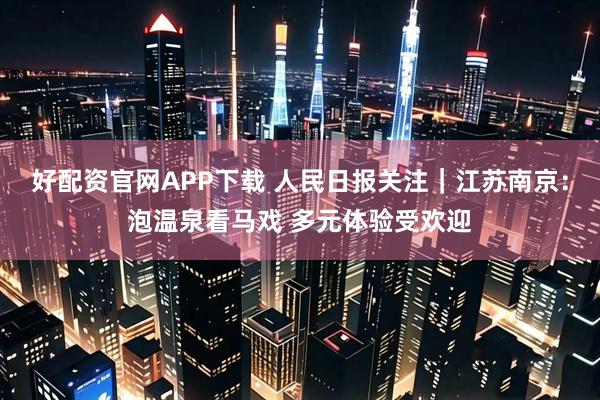 好配资官网APP下载 人民日报关注｜江苏南京：泡温泉看马戏 多元体验受欢迎