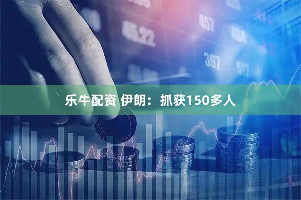 乐牛配资 伊朗：抓获150多人