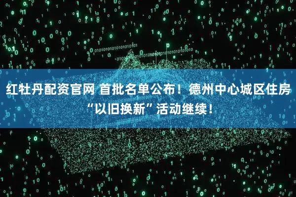 红牡丹配资官网 首批名单公布！德州中心城区住房“以旧换新”活动继续！