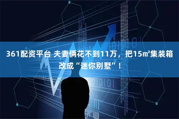 361配资平台 夫妻俩花不到11万，把15㎡集装箱改成“迷你别墅”！