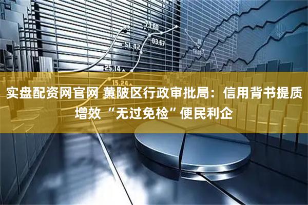 实盘配资网官网 黄陂区行政审批局：信用背书提质增效 “无过免检”便民利企
