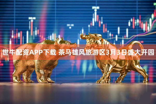 世牛配资APP下载 茶马雄风旅游区3月3日盛大开园