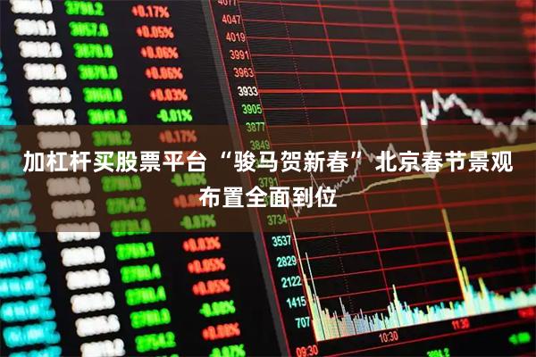 加杠杆买股票平台 “骏马贺新春” 北京春节景观布置全面到位