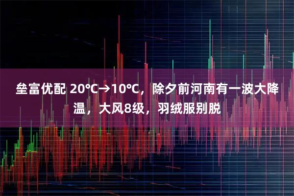 垒富优配 20℃→10℃，除夕前河南有一波大降温，大风8级，羽绒服别脱