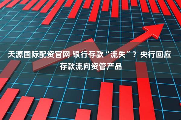 天源国际配资官网 银行存款“流失”？央行回应 存款流向资管产品